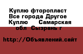 Куплю фторопласт - Все города Другое » Куплю   . Самарская обл.,Сызрань г.